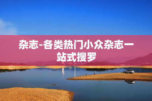 杂志-各类热门小众杂志一站式搜罗 杂志-各类热门小众杂志一站式搜罗
