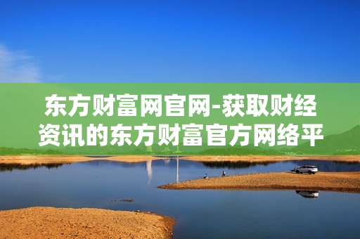 东方财富网官网-获取财经资讯的东方财富官方网络平台 东方财富网官网-获取财经资讯的东方财富官方网络平台