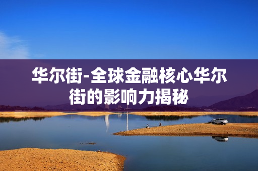华尔街-全球金融核心华尔街的影响力揭秘 华尔街-全球金融核心华尔街的影响力揭秘