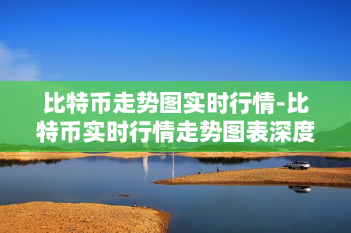 比特币走势图实时行情-比特币实时行情走势图表深度剖析