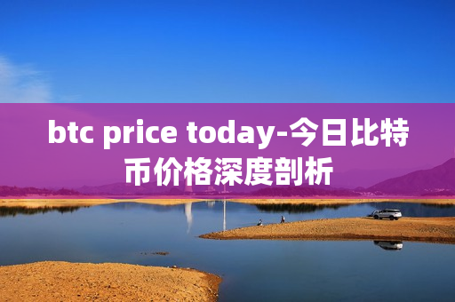 btc price today-今日比特币价格深度剖析 btc price today-今日比特币价格深度剖析
