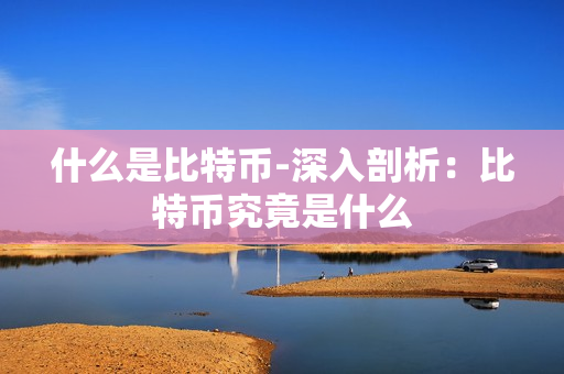 什么是比特币-深入剖析:比特币究竟是什么 什么是比特币-深入剖析:比特币究竟是什么