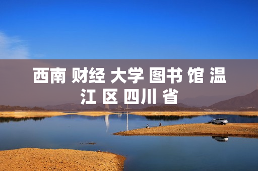 西南 财经 大学 图书 馆 温江 区 四川 省 西南 财经 大学 图书 馆 温江 区 四川 省