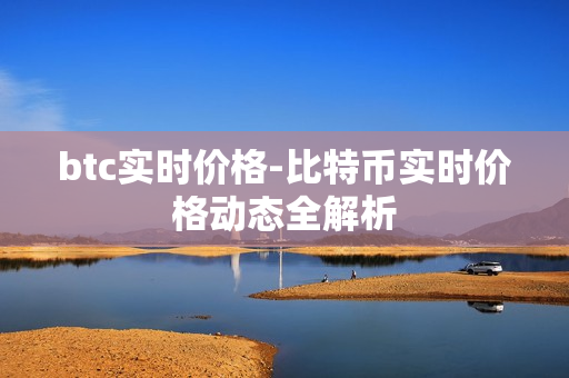 btc实时价格-比特币实时价格动态全解析 btc实时价格-比特币实时价格动态全解析