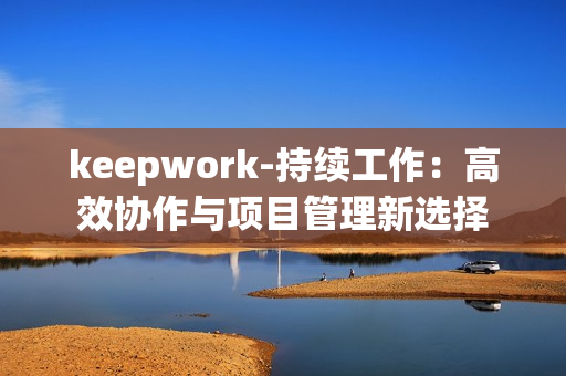 keepwork-持续工作:高效协作与项目管理新选择 keepwork-持续工作:高效协作与项目管理新选择