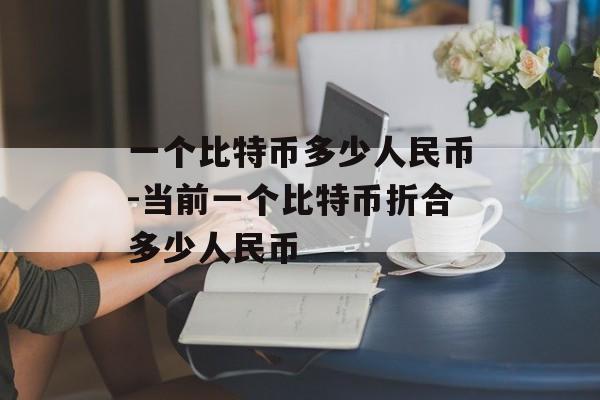 一个比特币多少人民币-当前一个比特币折合多少人民币