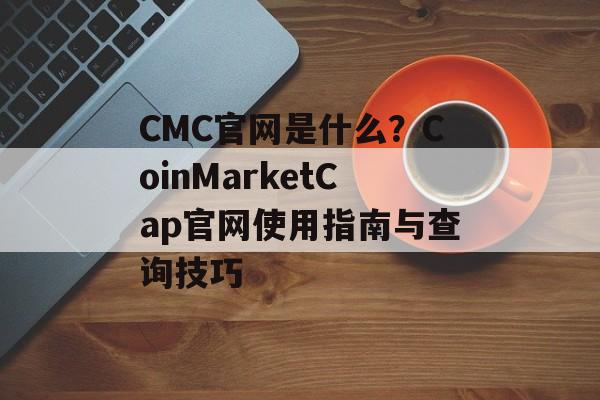 CMC官网是什么？CoinMarketCap官网使用指南与查询技巧