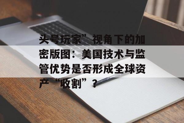 头号玩家”视角下的加密版图:美国技术与监管优势是否形成全球资产“收割”? 头号玩家”视角下的加密版图:美国技术与监管优势是否形成全球资产“收割”?