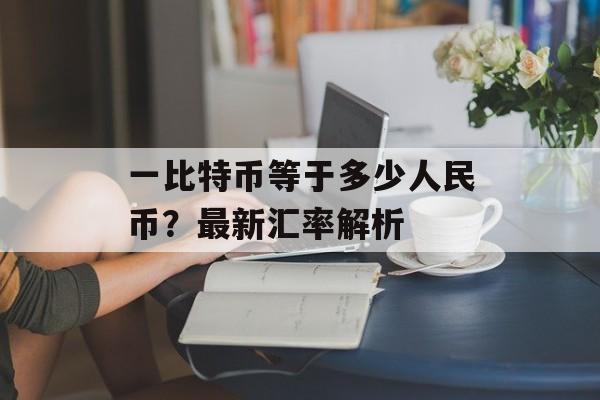 一比特币等于多少人民币?最新汇率解析 一比特币等于多少人民币?最新汇率解析