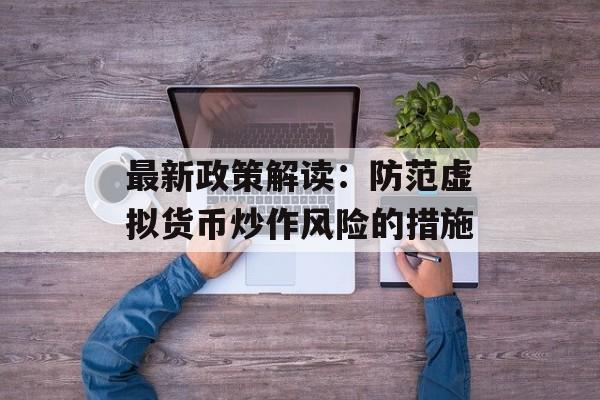 最新政策解读：防范虚拟货币炒作风险的措施