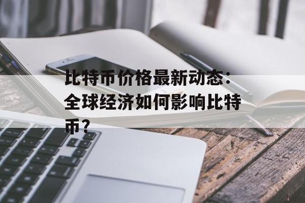 比特币价格最新动态:全球经济如何影响比特币? 比特币价格最新动态:全球经济如何影响比特币?
