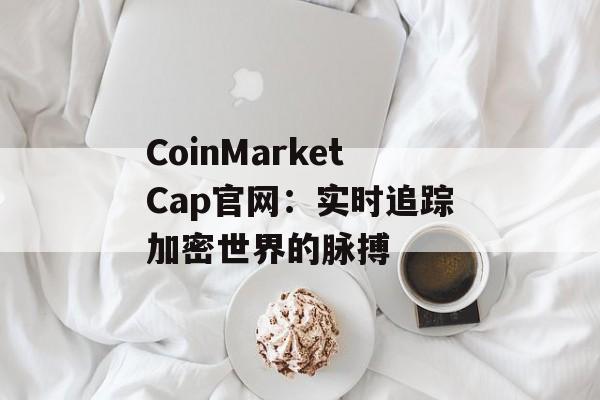 CoinMarketCap官网:实时追踪加密世界的脉搏 CoinMarketCap官网:实时追踪加密世界的脉搏