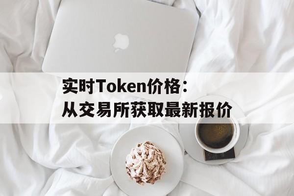 实时Token价格:从交易所获取最新报价 实时Token价格:从交易所获取最新报价