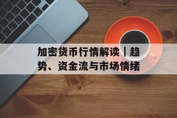 加密货币行情解读｜趋势、资金流与市场情绪