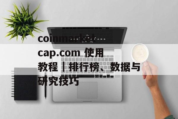 coinmarketcap.com 使用教程|排行榜、数据与研究技巧 coinmarketcap.com 使用教程|排行榜、数据与研究技巧