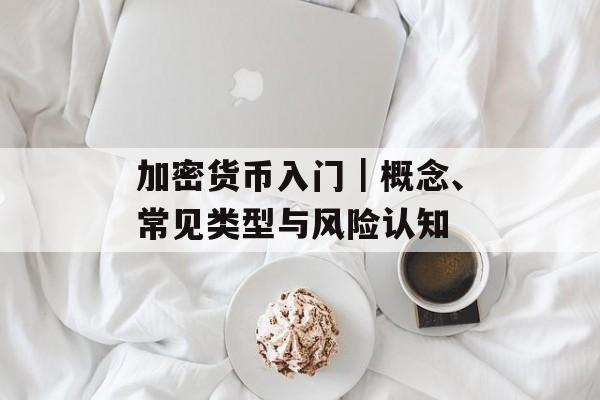 加密货币入门｜概念、常见类型与风险认知