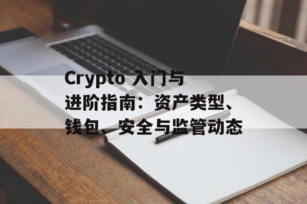 Crypto 入门与进阶指南:资产类型、钱包、安全与监管动态 Crypto 入门与进阶指南:资产类型、钱包、安全与监管动态