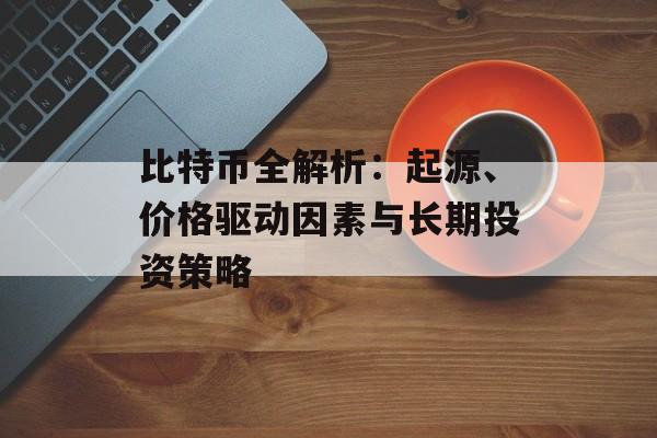 比特币全解析：起源、价格驱动因素与长期投资策略