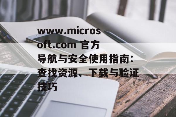 www.microsoft.com 官方导航与安全使用指南：查找资源、下载与验证技巧