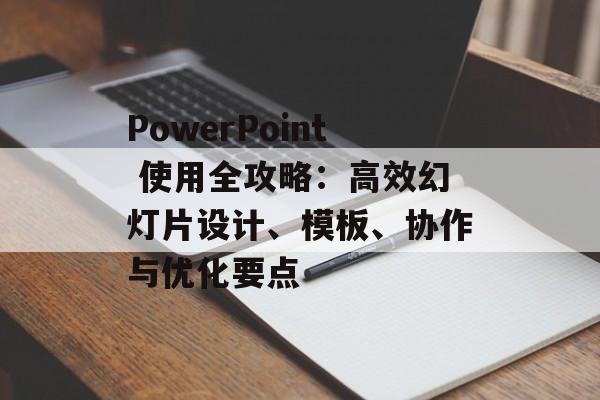 PowerPoint 使用全攻略:高效幻灯片设计、模板、协作与优化要点 PowerPoint 使用全攻略:高效幻灯片设计、模板、协作与优化要点