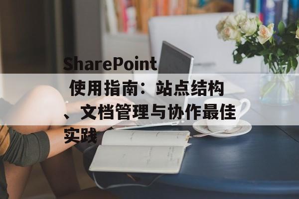 SharePoint 使用指南:站点结构、文档管理与协作最佳实践 SharePoint 使用指南:站点结构、文档管理与协作最佳实践