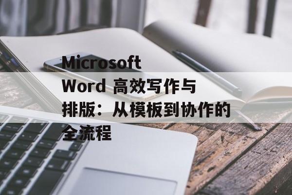 Microsoft Word 高效写作与排版:从模板到协作的全流程 Microsoft Word 高效写作与排版:从模板到协作的全流程