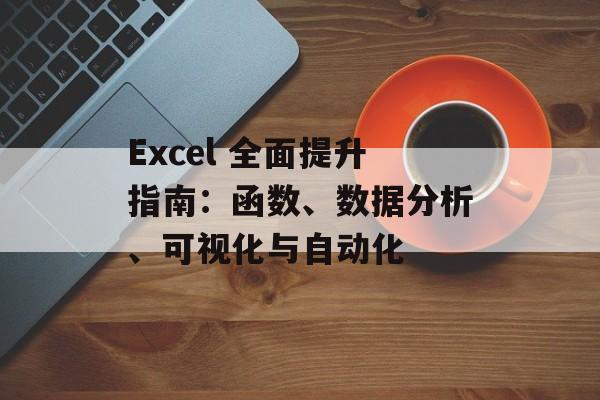 Excel 全面提升指南:函数、数据分析、可视化与自动化 Excel 全面提升指南:函数、数据分析、可视化与自动化