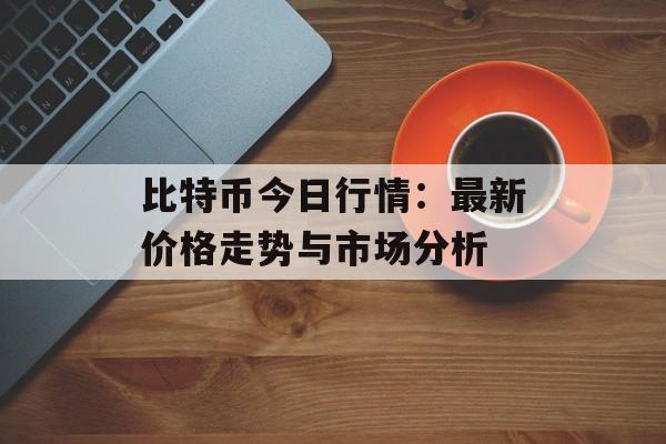 比特币今日行情:最新价格走势与市场分析 比特币今日行情:最新价格走势与市场分析
