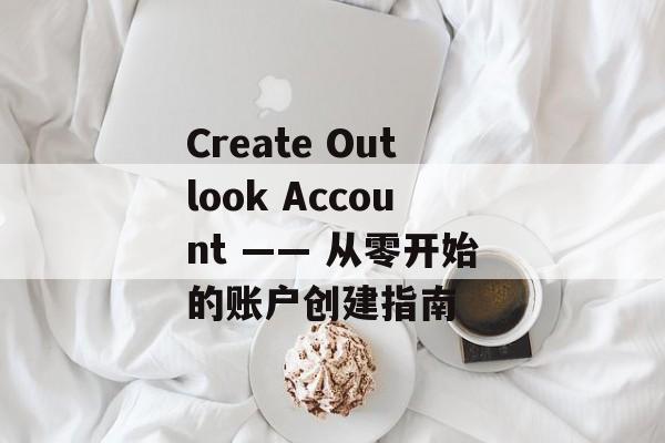 Create Outlook Account —— 从零开始的账户创建指南 Create Outlook Account —— 从零开始的账户创建指南