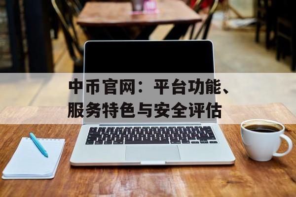 中币官网:平台功能、服务特色与安全评估 中币官网:平台功能、服务特色与安全评估