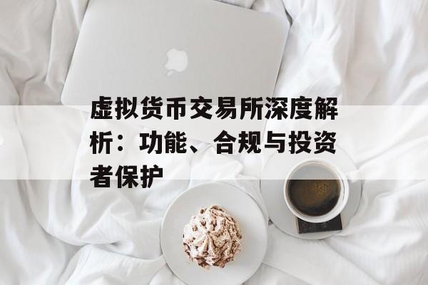 虚拟货币交易所深度解析:功能、合规与投资者保护 虚拟货币交易所深度解析:功能、合规与投资者保护