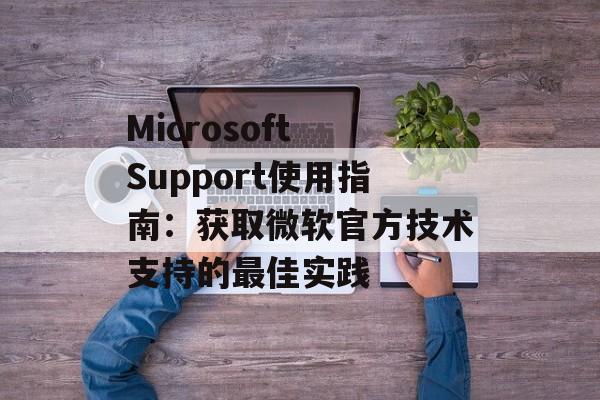 Microsoft Support使用指南:获取微软官方技术支持的最佳实践 Microsoft Support使用指南:获取微软官方技术支持的最佳实践