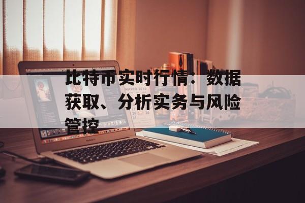 比特币实时行情:数据获取、分析实务与风险管控 比特币实时行情:数据获取、分析实务与风险管控