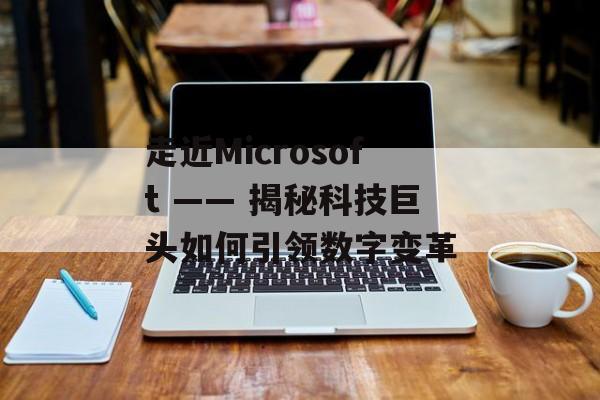 走近Microsoft —— 揭秘科技巨头如何引领数字变革 走近Microsoft —— 揭秘科技巨头如何引领数字变革
