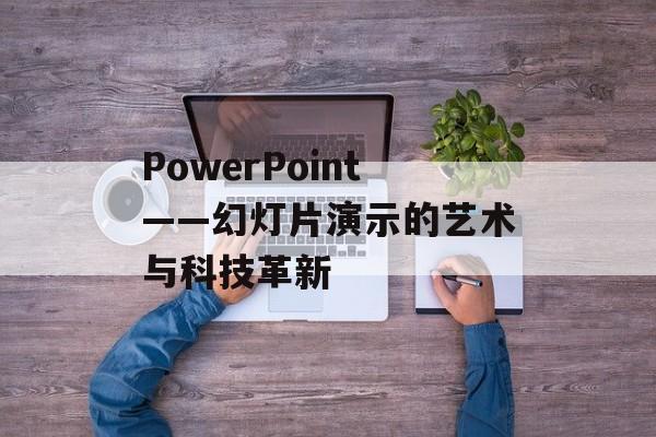 PowerPoint——幻灯片演示的艺术与科技革新 PowerPoint——幻灯片演示的艺术与科技革新