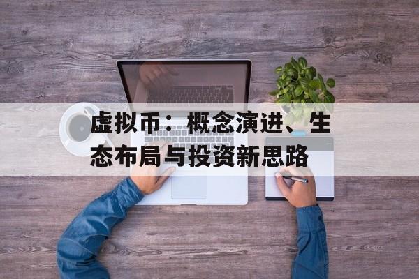 虚拟币:概念演进、生态布局与投资新思路 虚拟币:概念演进、生态布局与投资新思路