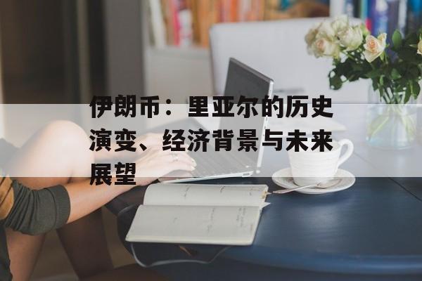 伊朗币:里亚尔的历史演变、经济背景与未来展望 伊朗币:里亚尔的历史演变、经济背景与未来展望
