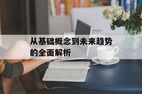 从基础概念到未来趋势的全面解析 从基础概念到未来趋势的全面解析