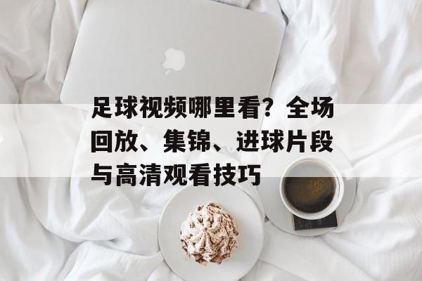 足球视频哪里看?全场回放、集锦、进球片段与高清观看技巧 足球视频哪里看?全场回放、集锦、进球片段与高清观看技巧