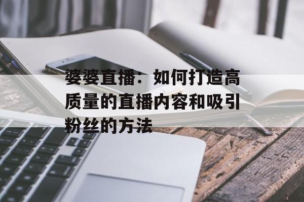 婆婆直播：如何打造高质量的直播内容和吸引粉丝的方法