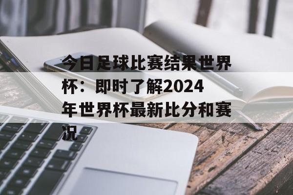 今日足球比赛结果世界杯:即时了解2024年世界杯最新比分和赛况 今日足球比赛结果世界杯:即时了解2024年世界杯最新比分和赛况