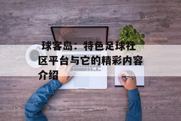 球客岛:特色足球社区平台与它的精彩内容介绍 球客岛:特色足球社区平台与它的精彩内容介绍