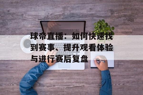球帝直播:如何快速找到赛事、提升观看体验与进行赛后复盘 球帝直播:如何快速找到赛事、提升观看体验与进行赛后复盘