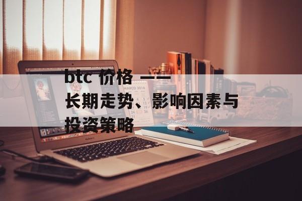 btc 价格 —— 长期走势、影响因素与投资策略 btc 价格 —— 长期走势、影响因素与投资策略