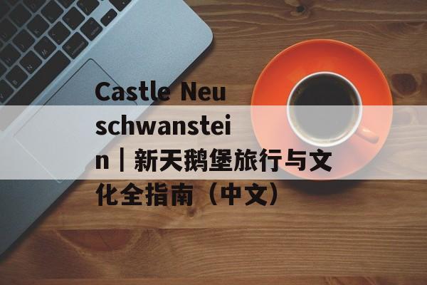Castle Neuschwanstein|新天鹅堡旅行与文化全指南(中文) Castle Neuschwanstein|新天鹅堡旅行与文化全指南(中文)