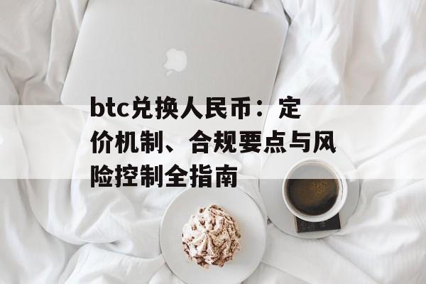 btc兑换人民币:定价机制、合规要点与风险控制全指南 btc兑换人民币:定价机制、合规要点与风险控制全指南