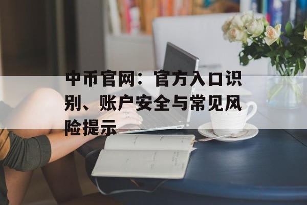 中币官网:官方入口识别、账户安全与常见风险提示 中币官网:官方入口识别、账户安全与常见风险提示