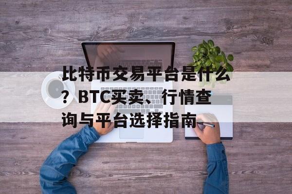 比特币交易平台是什么？BTC买卖、行情查询与平台选择指南