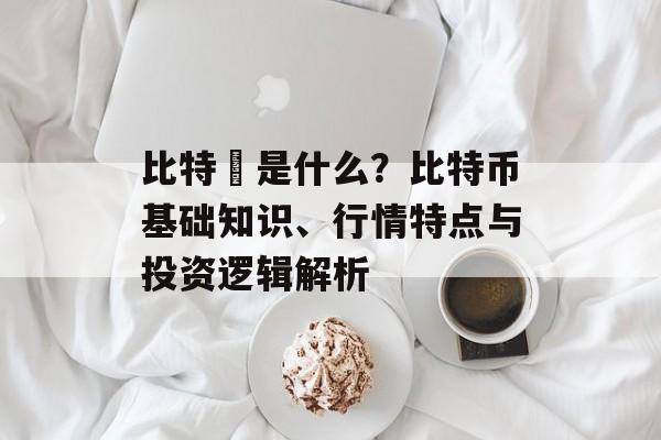 比特幣是什么?比特币基础知识、行情特点与投资逻辑解析 比特幣是什么?比特币基础知识、行情特点与投资逻辑解析