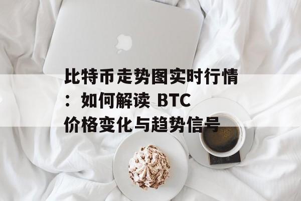 比特币走势图实时行情：如何解读 BTC 价格变化与趋势信号